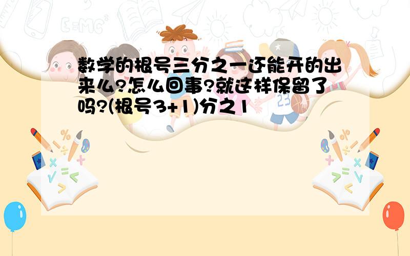 数学的根号三分之一还能开的出来么?怎么回事?就这样保留了吗?(根号3+1)分之1