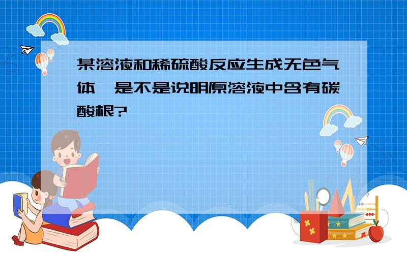 某溶液和稀硫酸反应生成无色气体,是不是说明原溶液中含有碳酸根?