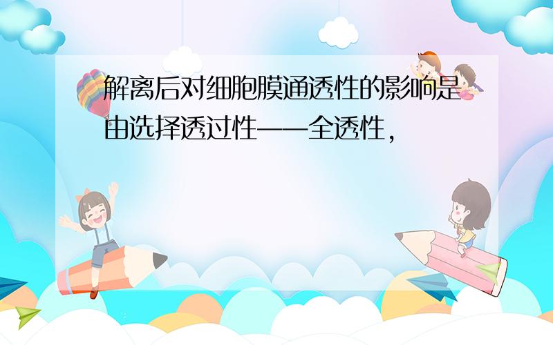 解离后对细胞膜通透性的影响是由选择透过性——全透性,