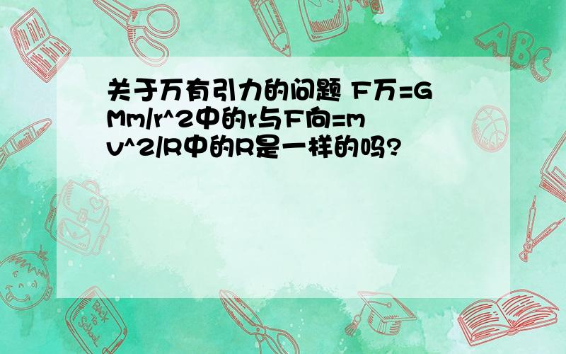 关于万有引力的问题 F万=GMm/r^2中的r与F向=mv^2/R中的R是一样的吗?