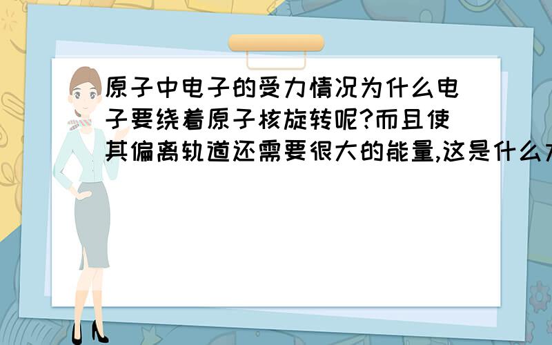 原子中电子的受力情况为什么电子要绕着原子核旋转呢?而且使其偏离轨道还需要很大的能量,这是什么力呢?如果是库仑力,那应该是直接坠入原子核啊?电子高速旋转时产生的电磁场是相对与