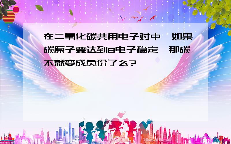 在二氧化碳共用电子对中,如果碳原子要达到8电子稳定,那碳不就变成负价了么?