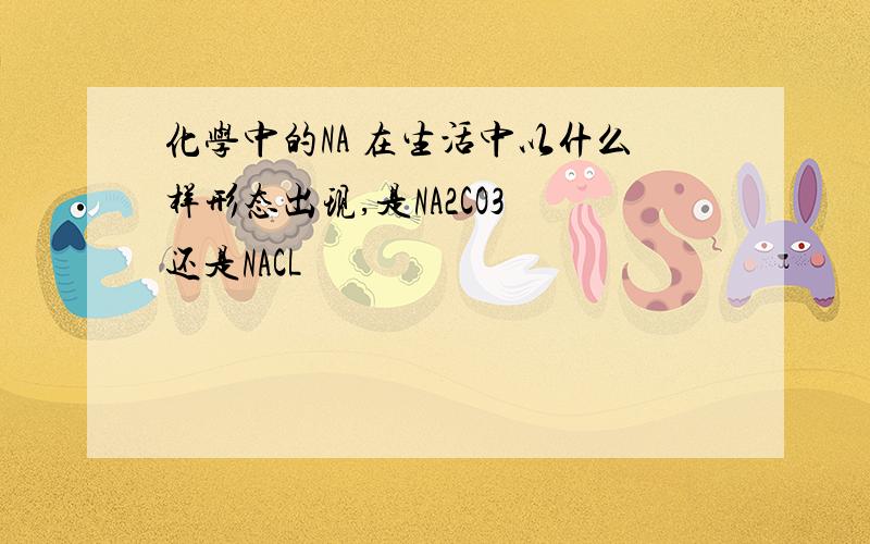 化学中的NA 在生活中以什么样形态出现,是NA2CO3 还是NACL