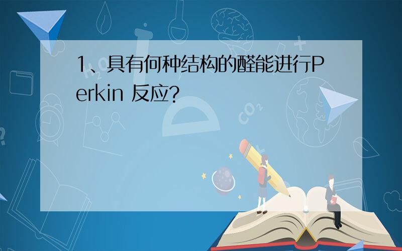 1、具有何种结构的醛能进行Perkin 反应?