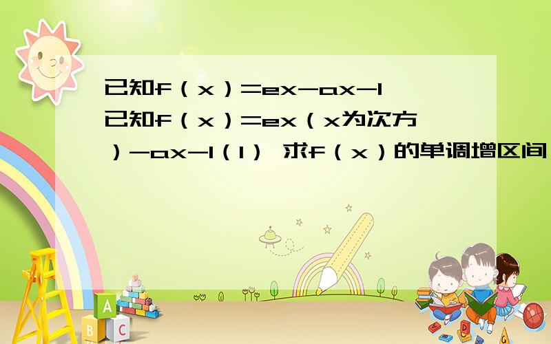 已知f（x）=ex-ax-1已知f（x）=ex（x为次方）-ax-1（1） 求f（x）的单调增区间（2） 若f（x）在定义域R内单调递增,求a的取值范围（3） 是否存在a,使f（x）在9（-∞,0】上单调递减,在【0,+∞）上单