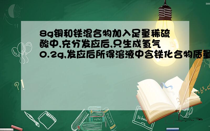 8g铜和铁混合物加入足量稀硫酸中,充分发应后,只生成氢气0.2g,发应后所得溶液中含铁化合物质量.