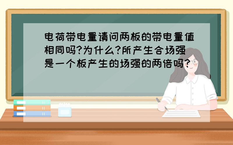 电荷带电量请问两板的带电量值相同吗?为什么?所产生合场强是一个板产生的场强的两倍吗？