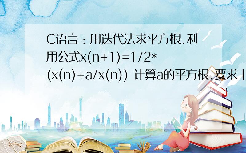 C语言：用迭代法求平方根.利用公式x(n+1)=1/2*(x(n)+a/x(n)) 计算a的平方根.要求|x(n+1)-x(n)|