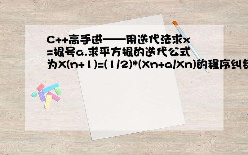 C++高手进——用迭代法求x=根号a.求平方根的迭代公式为X(n+1)=(1/2)*(Xn+a/Xn)的程序纠错.//用迭代法求x=根号a.求平方根的迭代公式为X(n+1)=(1/2)*(Xn+a/Xn)//要求前后两次求出的x的差的绝对值小于10的-