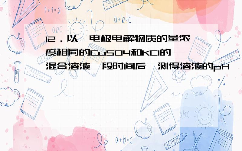 12．以铂电极电解物质的量浓度相同的CuSO4和KCl的混合溶液一段时间后,测得溶液的pH