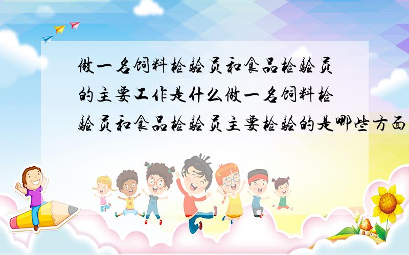 做一名饲料检验员和食品检验员的主要工作是什么做一名饲料检验员和食品检验员主要检验的是哪些方面的我要的是工作时主要干什么,要检验哪方面的