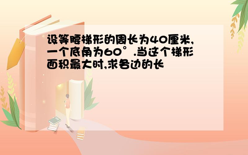 设等腰梯形的周长为40厘米,一个底角为60°.当这个梯形面积最大时,求各边的长