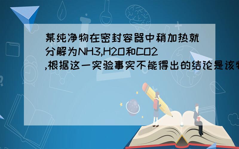 某纯净物在密封容器中稍加热就分解为NH3,H2O和CO2,根据这一实验事实不能得出的结论是该物质中含水该物质是化合物该物质有四种元素组成