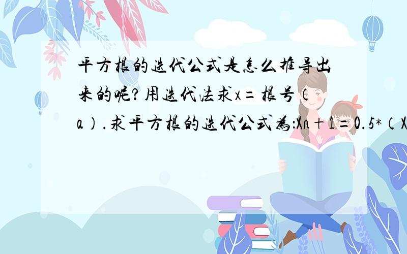 平方根的迭代公式是怎么推导出来的呢?用迭代法求x=根号（a）.求平方根的迭代公式为：Xn+1=0.5*（Xn+a/Xn）这个公式是怎么推到出来的啊?