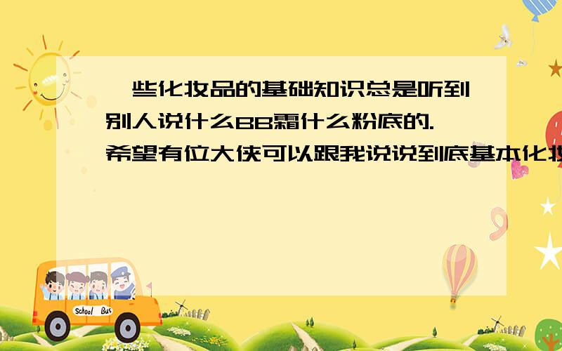 一些化妆品的基础知识总是听到别人说什么BB霜什么粉底的.希望有位大侠可以跟我说说到底基本化妆品有哪些,每种的功能是什么,上妆和卸妆的顺序是什么,然后比较好的有哪些~希望大家不要