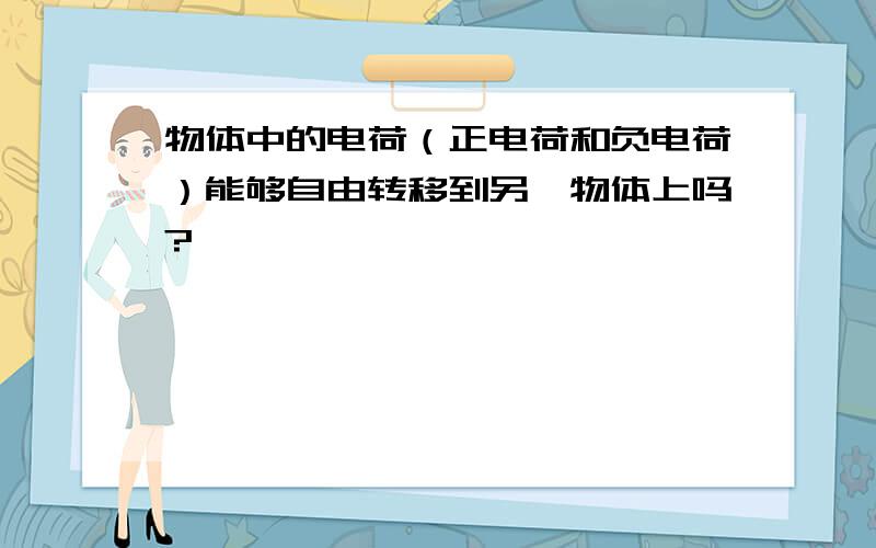 物体中的电荷（正电荷和负电荷）能够自由转移到另一物体上吗?