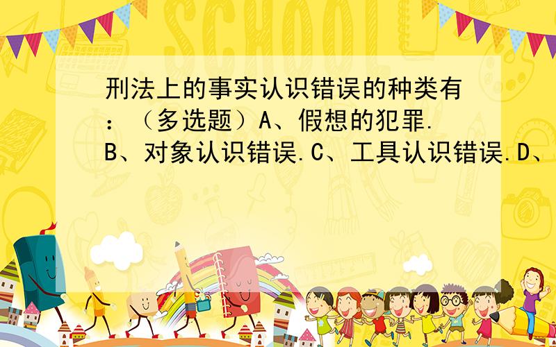 刑法上的事实认识错误的种类有：（多选题）A、假想的犯罪.B、对象认识错误.C、工具认识错误.D、因果关系认识错误.E、客体认识错误.