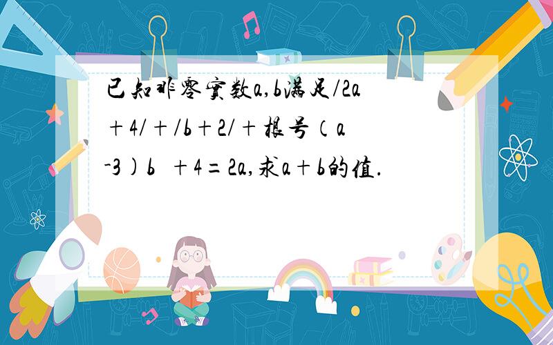 已知非零实数a,b满足/2a+4/+/b+2/+根号（a-3)b²+4=2a,求a+b的值.