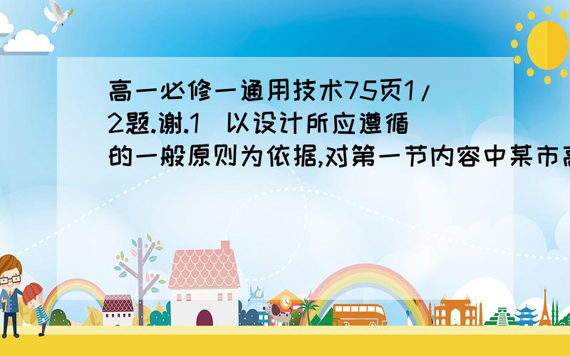 高一必修一通用技术75页1/2题.谢.1．以设计所应遵循的一般原则为依据,对第一节内容中某市高一(6)班陈晨等同学设计便携式小凳的过程与结果作简要评价.2．设想在设计中缺少以下某一环节