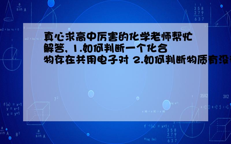 真心求高中厉害的化学老师帮忙解答, 1.如何判断一个化合物存在共用电子对 2.如何判断物质有没有氢真心求高中厉害的化学老师帮忙解答,1.如何判断一个化合物存在共用电子对2.如何判断物