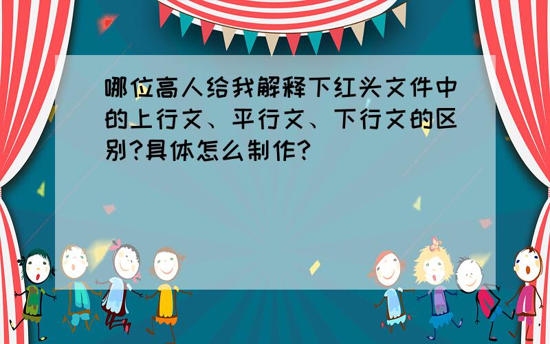 哪位高人给我解释下红头文件中的上行文、平行文、下行文的区别?具体怎么制作?