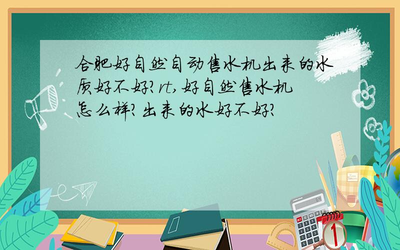 合肥好自然自动售水机出来的水质好不好?rt,好自然售水机怎么样?出来的水好不好?