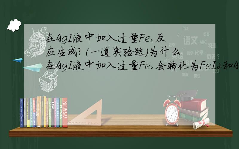 在AgI液中加入过量Fe,反应生成?（一道实验题）为什么在AgI液中加入过量Fe,会转化为FeI2和Ag?AgI不是沉淀么？