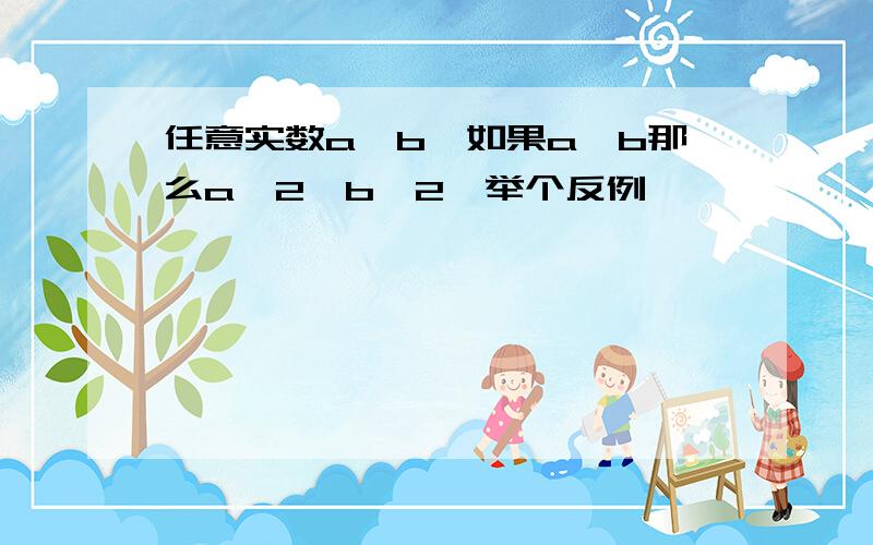 任意实数a,b,如果a≠b那么a^2≠b^2,举个反例