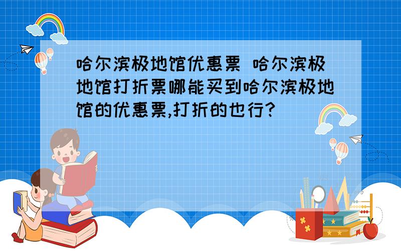 哈尔滨极地馆优惠票 哈尔滨极地馆打折票哪能买到哈尔滨极地馆的优惠票,打折的也行?