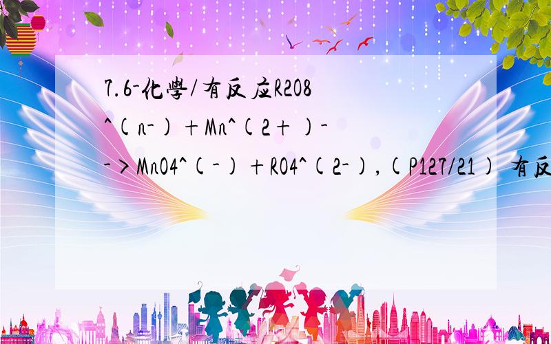 7.6-化学/有反应R2O8^(n-)+Mn^(2+)-->MnO4^(-)+RO4^(2-),(P127/21) 有反应R2O8^(n-)+Mn^(2+)-->MnO4^(-)+RO4^(2-),又知反应中氧化剂与还原剂的物质的量之比为5：2,则n值是( 我做不出来,（我的思路如下：根据反应R2O8^