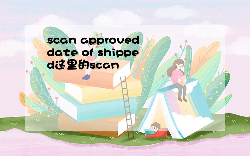 scan approved date of shipped这里的scan