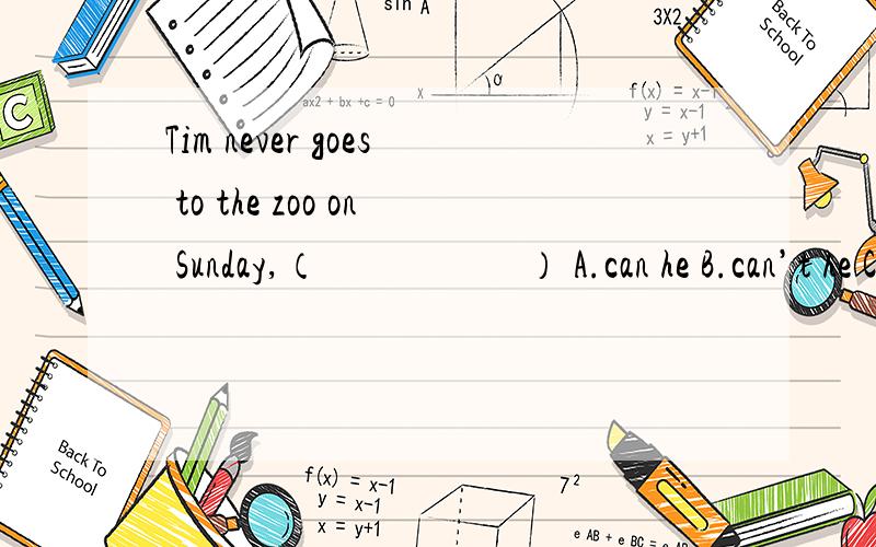 Tim never goes to the zoo on Sunday,（　　　　　） A.can he B.can’t he C.does he D.doesn