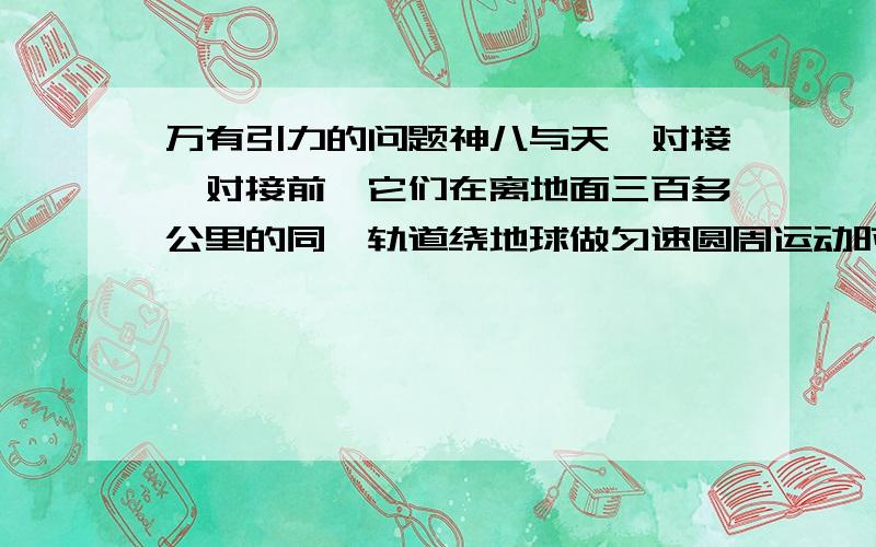 万有引力的问题神八与天一对接,对接前,它们在离地面三百多公里的同一轨道绕地球做匀速圆周运动时.A：处于完全失重状态,但仍然受重力作用.A为什么对了?