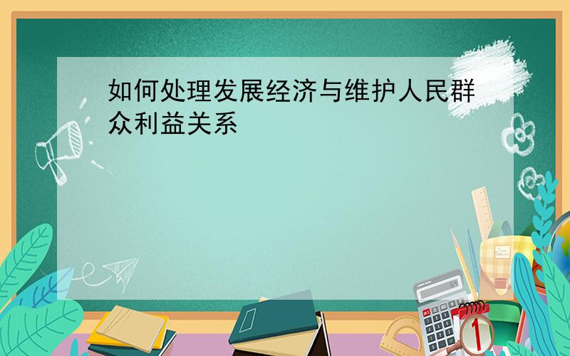 如何处理发展经济与维护人民群众利益关系