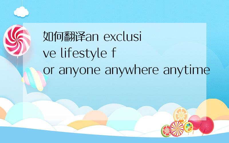 如何翻译an exclusive lifestyle for anyone anywhere anytime