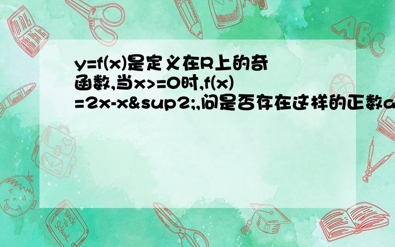 y=f(x)是定义在R上的奇函数,当x>=0时,f(x)=2x-x²,问是否存在这样的正数a,b,当x属于a,b时,g(x)=f(x)y=f(x)是定义在R上的奇函数,当x>=0时,f(x)=2x-x²,问是否存在这样的正数a,b,当x属于[a,b]时,g(x)=f(x),且