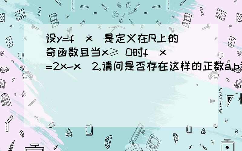 设y=f(x)是定义在R上的奇函数且当x≥ 0时f(x)=2x-x^2,请问是否存在这样的正数a,b当x∈[a,b]时g(x)=f(x)且g(x)的值域为[1/b,1/a]若存在求出