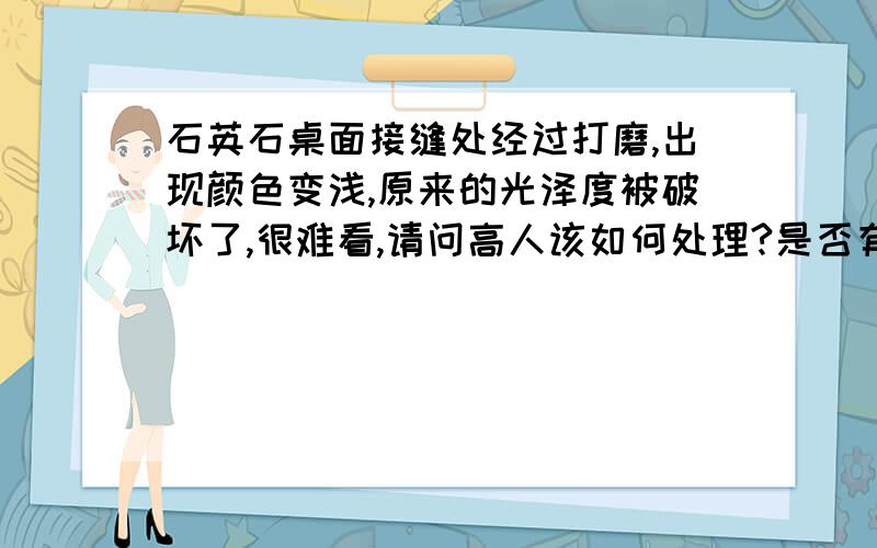 石英石桌面接缝处经过打磨,出现颜色变浅,原来的光泽度被破坏了,很难看,请问高人该如何处理?是否有什么药水工艺能处理好.因为板子是赛凯隆的,硬度大,所以水磨速度很慢.