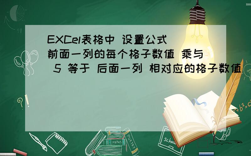 EXCel表格中 设置公式 前面一列的每个格子数值 乘与 5 等于 后面一列 相对应的格子数值