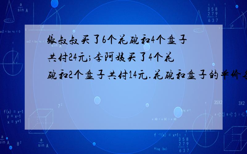 张叔叔买了6个花碗和4个盘子共付24元；李阿姨买了4个花碗和2个盘子共付14元.花碗和盘子的单价各是多少?