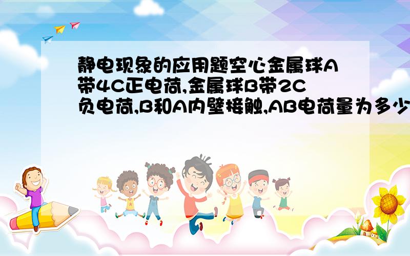 静电现象的应用题空心金属球A带4C正电荷,金属球B带2C负电荷,B和A内壁接触,AB电荷量为多少?为什么?