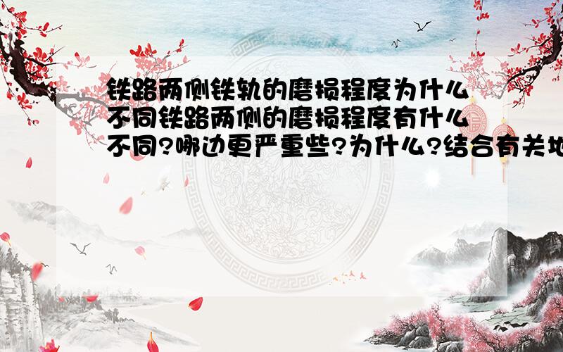 铁路两侧铁轨的磨损程度为什么不同铁路两侧的磨损程度有什么不同?哪边更严重些?为什么?结合有关地球自转的知识解答 这是一道初一科学题,原题是“铁路两侧铁轨的磨损程度不同为什么