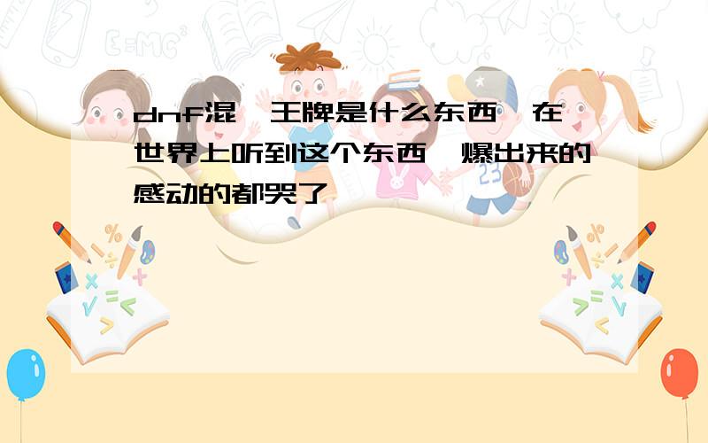 dnf混沌王牌是什么东西,在世界上听到这个东西,爆出来的感动的都哭了,