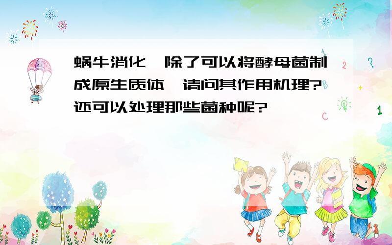 蜗牛消化酶除了可以将酵母菌制成原生质体,请问其作用机理?还可以处理那些菌种呢?