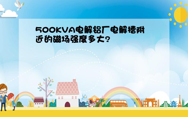 500KVA电解铝厂电解槽附近的磁场强度多大?