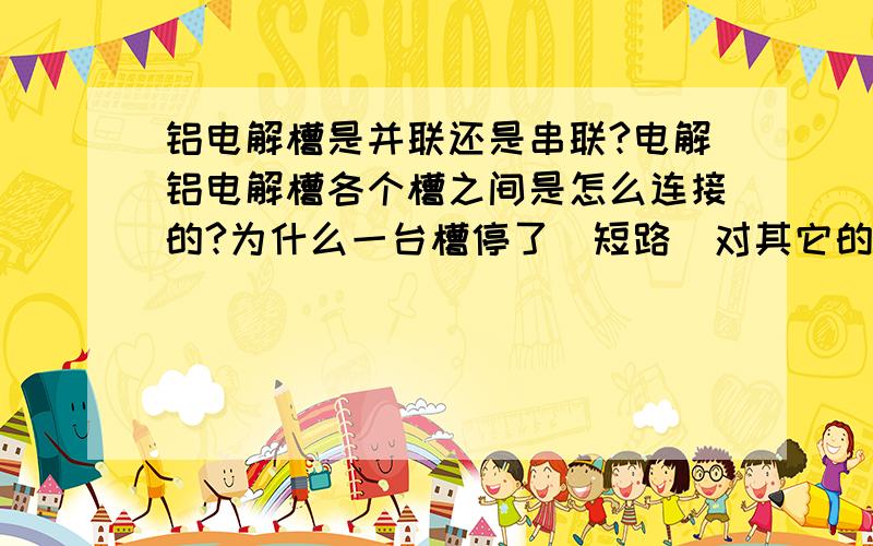 铝电解槽是并联还是串联?电解铝电解槽各个槽之间是怎么连接的?为什么一台槽停了（短路）对其它的没有影响