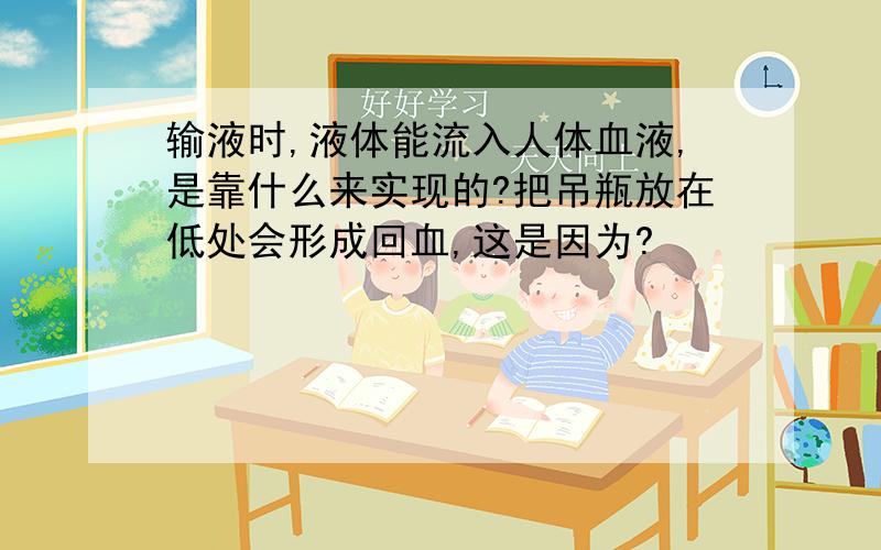 输液时,液体能流入人体血液,是靠什么来实现的?把吊瓶放在低处会形成回血,这是因为?