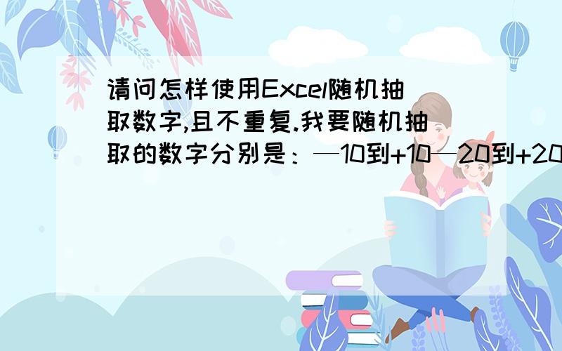 请问怎样使用Excel随机抽取数字,且不重复.我要随机抽取的数字分别是：—10到+10—20到+20—5到+5—3到+3之间的数字,感激万分!—10到+10：抽取10个数字,可重复—20到+20：抽取10个数字,可重复—5