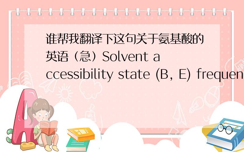 谁帮我翻译下这句关于氨基酸的英语（急）Solvent accessibility state (B, E) frequencies of amino acids: Solventaccessibility state frequency of amino acids is a 40 dimensional representationof protein structural information and is cal