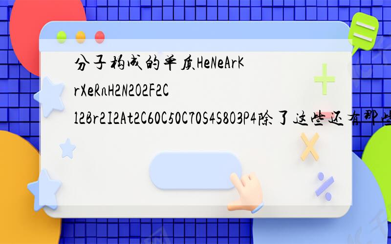 分子构成的单质HeNeArKrXeRnH2N2O2F2Cl2Br2I2At2C60C50C70S4S8O3P4除了这些还有那些呢?还有个O4